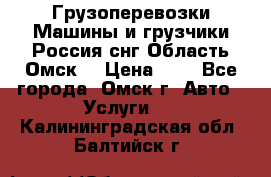 Грузоперевозки.Машины и грузчики.Россия.снг,Область.Омск. › Цена ­ 1 - Все города, Омск г. Авто » Услуги   . Калининградская обл.,Балтийск г.